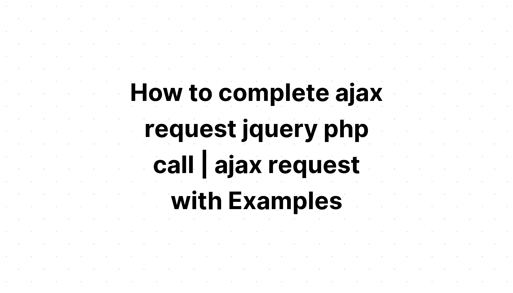 Cách hoàn thành cuộc gọi jquery php yêu cầu ajax. yêu cầu ajax với các ví dụ
